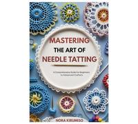 MASTERING THE ART OF NEEDLE TATTING: A Comprehensive Guide for Beginners to Advanced Crafters