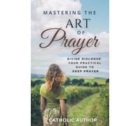 Mastering the Art of Prayer / Catholic Inspirational Books: Divine Dialogue. Your Practical Guide to Deep Prayer: 3 (Catholic Books for Your Spiritual Growth)