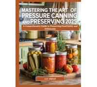 Mastering the Art of Pressure Canning Preserving 2025: A Comprehensive Guide to Preserving Food Safely and Deliciously