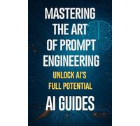 Mastering the Art of Prompt Engineering: Unlock AI’s Full Potential: Step-by-Step ChatGPT, LLM, and AI Prompting Strategies for Beginners, Writers, Researchers, Students, Businesses, and Creators