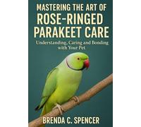 MASTERING THE ART OF ROSE RINGED PARAKEET CARE: Understanding, Caring and Bonding with Your Pet
