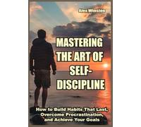 MASTERING THE ART OF SELF-DISCIPLINE: How to Build Habits That Last, Overcome Procrastination, and Achieve Your Goals (The Self-Help Transformation Series)