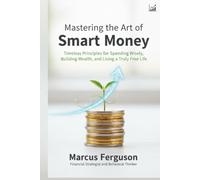Mastering The Art Of Smart Money: Timeless Principles for Spending Wisely, Building Wealth, and Living a Truly Free Life