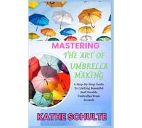 MASTERING THE ART OF UMBRELLA MAKING: A Step-By-Step Guide To Crafting Beautiful And Durable Umbrellas From Scratch