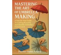 MASTERING THE ART OF UMBRELLA MAKING: A Step-By-Step Guide To Crafting Beautiful And Durable Umbrellas From Scratch