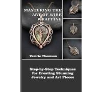 MASTERING THE ART OF WIRE WRAPPING: Step-by-Step Techniques for Creating Stunning Jewelry and Art Pieces