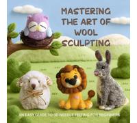 Mastering the Art of Wool Sculpting: An Easy Guide to 3D Needle Felting for Beginners