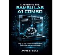MASTERING THE BAMBU LAB A1 COMBO: Step-by-Step Techniques for Faster Prints, Fewer Errors, and Pro-Level Quality