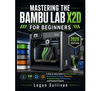 MASTERING THE BAMBU LAB X2D FOR BEGINNERS: A STEP-BY STEP GUIDE, BAMBU STUDIO, DUAL-NOZZLE PRINTING, FILAMENTS, TROUBLESHOOTING, MAINTENANCE, AND PRACTICAL PROJECTS (2026 EDITION)