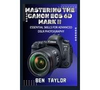 MASTERING THE CANON EOS 6D MARK II: ESSENTIAL SKILLS FOR ADVANCED DSLR PHOTOGRAPHY