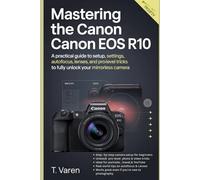 Mastering the Canon EOS R10: A Practical Guide to Setup, Settings, Autofocus, Lenses, and Pro-Level Tricks to Fully Unlock Your Mirrorless Camera (Cameras gadget Series)