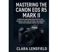 Mastering the Canon EOS R5 Mark II: A Complete User Guide with Step-by-Step Tutorials, Pro-Level Settings, and Creative Tricks for Stunning Photos & 8K Video