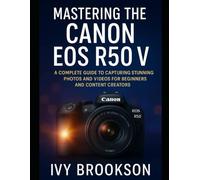 Mastering the Canon EOS R50 V: A Complete Guide to Capturing Stunning Photos and Videos for Beginners and Content Creators (CAMERA AND VIDEO TOOL GUIDE)