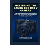 MASTERING THE CANON EOS R50 V CAMERA: The Complete Step-By-Step Guide To Shoot, Edit, And Create Stunning Photos And Videos Like A Pro