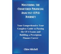 Mastering the Chartered Financial Analyst (CFA) Journey: Your Complete Guide to Passing the CFA Exams and Building a Prestigious Finance Career