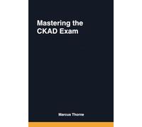 Mastering the CKAD Exam: A Hands-On Guide to Building, Debugging, and Deploying Cloud-Native Applications (Kubernetes Pro-Certification Series)