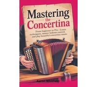 Mastering the Concertina: From Beginner to Pro: Learn Techniques, Master Bellows Control, and Play Beautiful Concertina Music