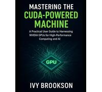 Mastering the CUDA-Powered Machine: A Practical User Guide to Harnessing NVIDIA GPUs for High-Performance Computing and AI (TECHNOLOGY AND SCIENCE HISTORY BOOK)
