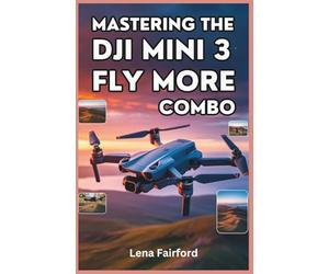 Mastering the DJI Mini 3 Fly More Combo: A Step-by-Step Guide to Setup and Flight Mastery: The Complete User Manual for Cinematic Drone Videography and Pro-Level Aerial Techniques