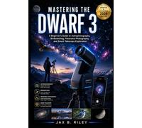 MASTERING THE DWARF 3: A Beginner’s Guide to Astrophotography, Birdwatching, Panorama Photography, and Smart Telescope Exploration