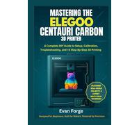 Mastering the Elegoo Centauri Carbon 3D Printer: A Complete DIY Guide to Setup, Calibration, Troubleshooting, and 15 Step-By-Step 3D Printing Projects