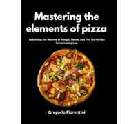 Mastering The Elements Of Pizza: Unlocking the secret of dough, souce and fire for perfect homemade pizza