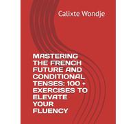 MASTERING THE FRENCH FUTURE AND CONDITIONAL TENSES: 100 + EXERCISES TO ELEVATE YOUR FLUENCY
