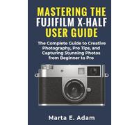 Mastering the FUJIFIL:M X-HALF User Guide:: The Complete Guide to Creative Photography, Pro Tips, and Capturing Stunning Photos from Beginner to Pro