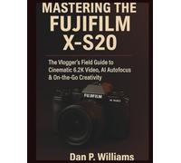 MASTERING THE FUJIFILM X-S20: The Vlogger’s Field Guide to Cinematic 6.2K Video, AI Autofocus & On-the-Go Creativity (Complete Camera Mastery)
