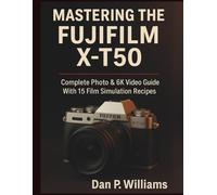 MASTERING THE FUJIFILM X-T50: Complete Photo & 6K Video Guide With 15 Film Simulation Recipes (Complete Camera Mastery)