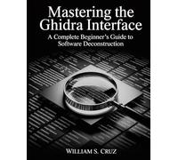 Mastering the Ghidra Interface: A Complete Beginner’s Guide to Software Deconstruction (The Tech Toolbox Essential knowledge for tech enthusiasts)