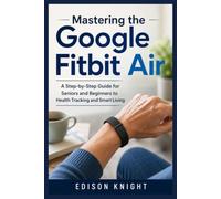 Mastering the Google Fitbit Air: A Step-by-Step Guide for Seniors and Beginners to Health Tracking and Smart Living