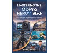 Mastering the GoPro HERO11 Black: A Practical Guide to Understanding Key Features, Settings, and Creative Filming Techniques for Adventurers