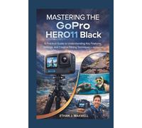 Mastering the GoPro HERO11 Black: A Practical Guide to Understanding Key Features, Settings, and Creative Filming Techniques for Adventurers