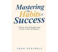Mastering the Habits of Success: Unlock Your Potential and Create a Life of Purpose