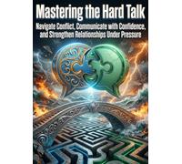 Mastering the Hard Talk: Navigate Conflict, Communicate with Confidence, and Strengthen Relationships Under Pressure