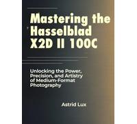 Mastering the Hasselblad X2D II 100C: Unlocking the Power, Precision, and Artistry of Medium-Format Photography