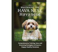 Mastering the Havanese: Comprehensive Training, Care, and Grooming Strategies to Ensure a Happy, Healthy Havanese