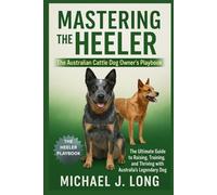 MASTERING THE HEELER : The Australian Cattle Dog Owner’s Playbook: The Ultimate Guide to Raising, Training, and Thriving with Australia’s Legendary Working Dog