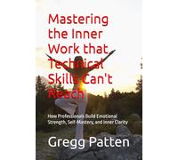 Mastering the Inner Work that Technical Skills Can't Reach: How Professionals Build Emotional Strength, Self-Mastery, and Inner Clarity