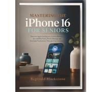 MASTERING THE iPhone 16 FOR SENIORS: Discover Apple Intelligence, Camera Features, Accessibility Tools, Family Sharing, and Everyday Productivity Through Clear Guidance