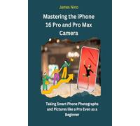 Mastering the iPhone 16 Pro and Pro Max Camera: Taking Smartphone Photographs and Pictures like a Pro Even as a Beginner