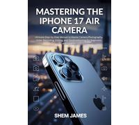 MASTERING THE IPHONE 17 AIR CAMERA: Ultimate Step-by-Step Manual to Master Camera Photography, Video Recording, Editing, and Troubleshooting for Beginners and Experts