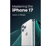 Mastering the iPhone 17: Unlock iPhone 17 Secrets: Hidden Features, iOS 17 Tips, Battery Hacks, and Time-Saving Shortcuts for All Users