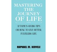 MASTERING THE JOURNEY OF LIFE: 37 TOPICS THAT PROVIDE TIPS ON HOW TO LIVE A BETTER AND MORE FULFILLING LIFE.