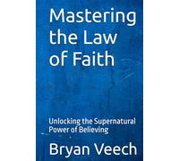 Mastering the Law of Faith: Unlocking the Supernatural Power of Believing