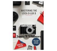MASTERING THE LEICA D-LUX 8: Essential Techniques for Capturing Professional-Quality Photos and Videos Explanation from Basics to Advanced Features- With Easy-to-Know Tips and Tricks