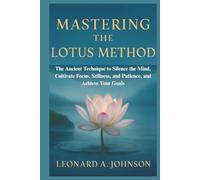Mastering the Lotus Method: The Ancient Technique to Silence the Mind, Cultivate Focus, Stillness, and Patience, and Achieve Your Goals