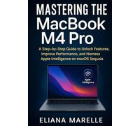 Mastering the MacBook M4 Pro: A Step-by-Step Guide to Unlock Features, Improve Performance, and Harness Apple Intelligence on macOS Sequoia