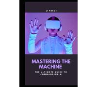 MASTERING THE MACHINE: THE ULTIMATE GUIDE TO COMMANDING AI